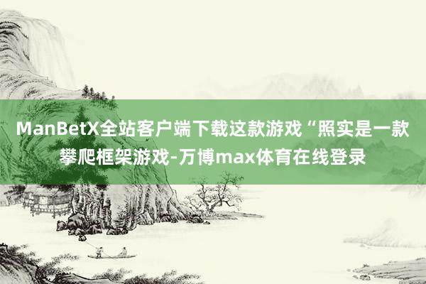 ManBetX全站客户端下载这款游戏“照实是一款攀爬框架游戏-万博max体育在线登录