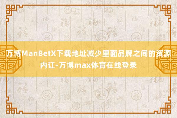 万博ManBetX下载地址减少里面品牌之间的资源内讧-万博max体育在线登录