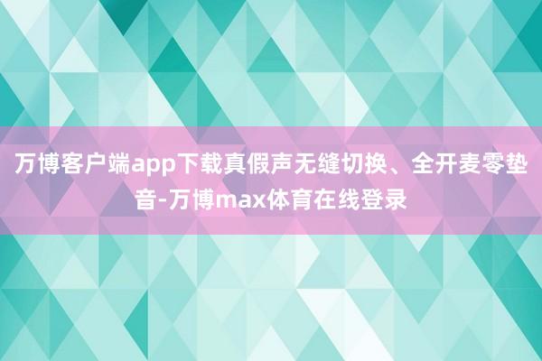 万博客户端app下载真假声无缝切换、全开麦零垫音-万博max体育在线登录