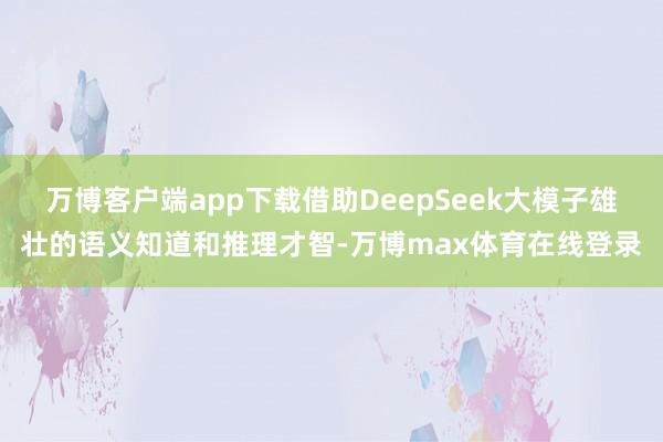 万博客户端app下载借助DeepSeek大模子雄壮的语义知道和推理才智-万博max体育在线登录
