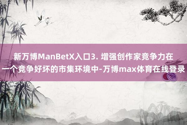 新万博ManBetX入口3. 增强创作家竞争力在一个竞争好坏的市集环境中-万博max体育在线登录