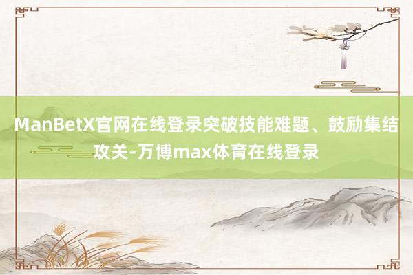 ManBetX官网在线登录突破技能难题、鼓励集结攻关-万博max体育在线登录