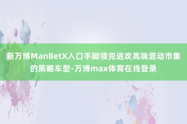 新万博ManBetX入口手脚领克进攻高端混动市集的策略车型-万博max体育在线登录