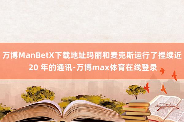 万博ManBetX下载地址玛丽和麦克斯运行了捏续近 20 年的通讯-万博max体育在线登录