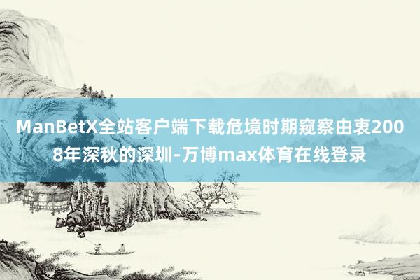 ManBetX全站客户端下载危境时期窥察由衷2008年深秋的深圳-万博max体育在线登录