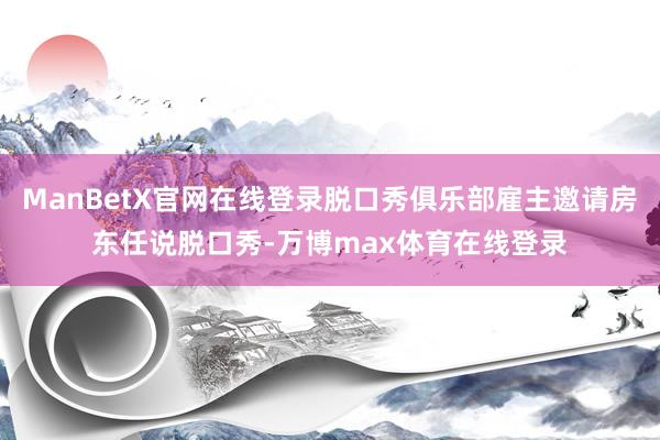 ManBetX官网在线登录脱口秀俱乐部雇主邀请房东任说脱口秀-万博max体育在线登录