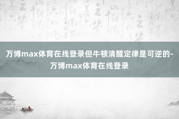 万博max体育在线登录但牛顿清醒定律是可逆的-万博max体育在线登录