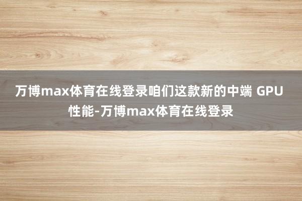 万博max体育在线登录咱们这款新的中端 GPU 性能-万博max体育在线登录
