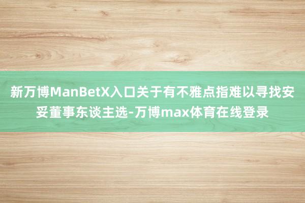 新万博ManBetX入口关于有不雅点指难以寻找安妥董事东谈主选-万博max体育在线登录