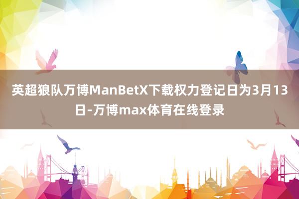 英超狼队万博ManBetX下载权力登记日为3月13日-万博max体育在线登录