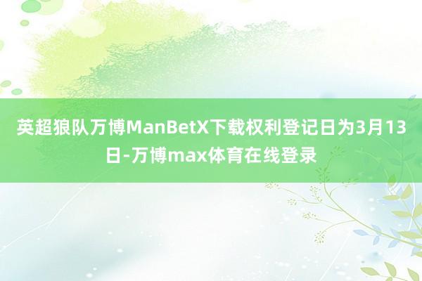 英超狼队万博ManBetX下载权利登记日为3月13日-万博max体育在线登录