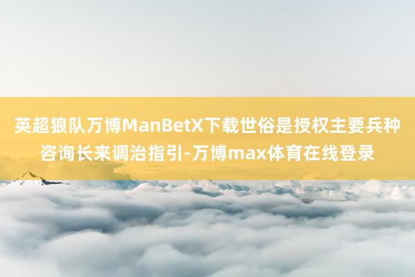 英超狼队万博ManBetX下载世俗是授权主要兵种咨询长来调治指引-万博max体育在线登录