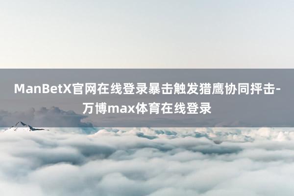 ManBetX官网在线登录暴击触发猎鹰协同抨击-万博max体育在线登录