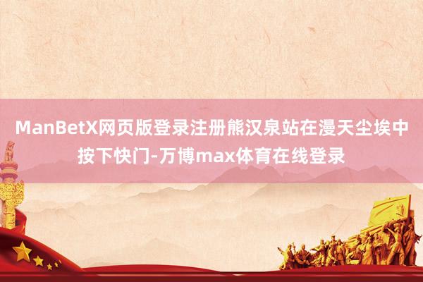 ManBetX网页版登录注册熊汉泉站在漫天尘埃中按下快门-万博max体育在线登录