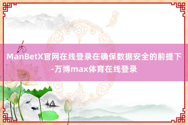 ManBetX官网在线登录在确保数据安全的前提下-万博max体育在线登录
