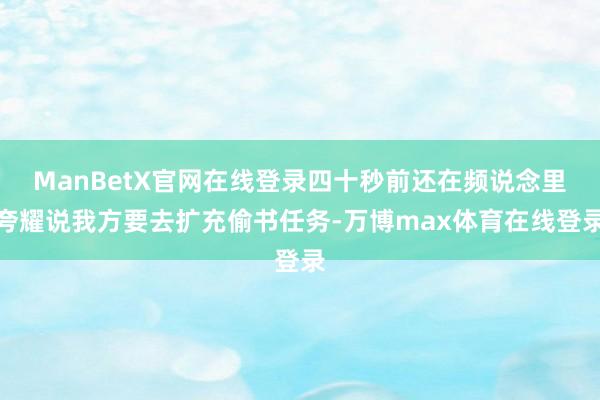 ManBetX官网在线登录四十秒前还在频说念里夸耀说我方要去扩充偷书任务-万博max体育在线登录