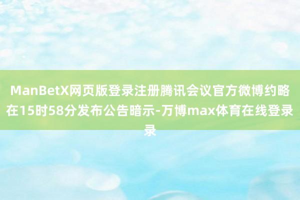 ManBetX网页版登录注册腾讯会议官方微博约略在15时58分发布公告暗示-万博max体育在线登录