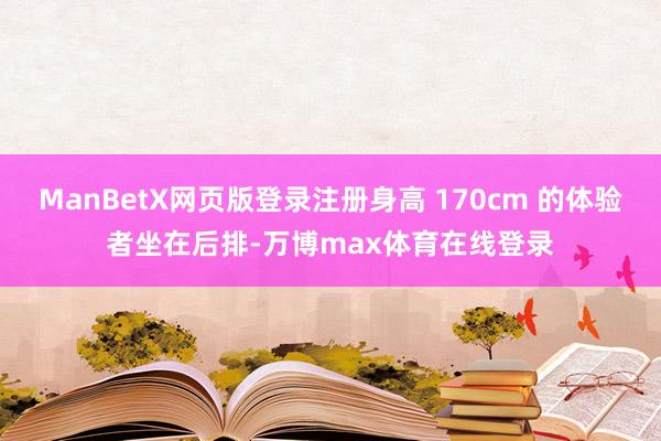 ManBetX网页版登录注册身高 170cm 的体验者坐在后排-万博max体育在线登录