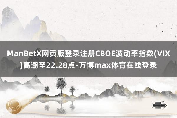 ManBetX网页版登录注册CBOE波动率指数(VIX)高潮至22.28点-万博max体育在线登录