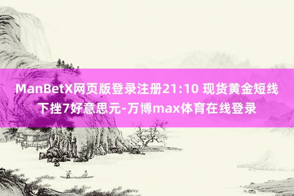 ManBetX网页版登录注册21:10 现货黄金短线下挫7好意思元-万博max体育在线登录