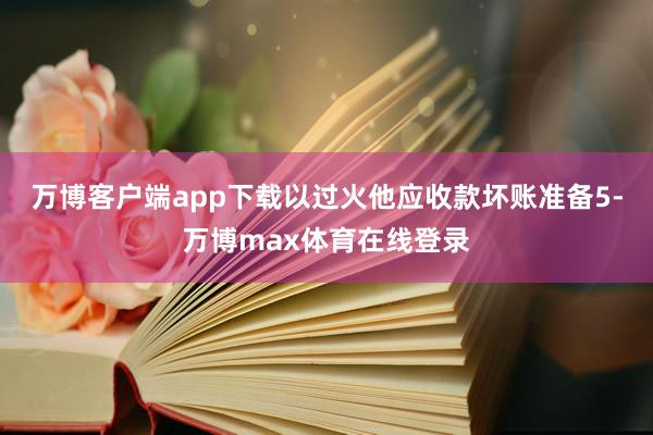 万博客户端app下载以过火他应收款坏账准备5-万博max体育在线登录