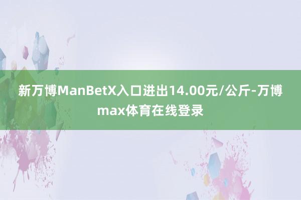新万博ManBetX入口进出14.00元/公斤-万博max体育在线登录