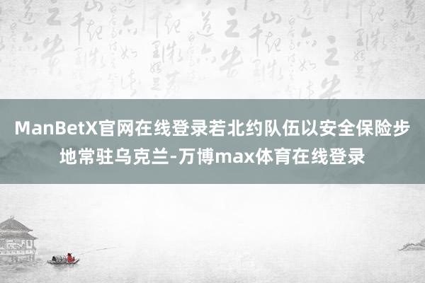 ManBetX官网在线登录若北约队伍以安全保险步地常驻乌克兰-万博max体育在线登录