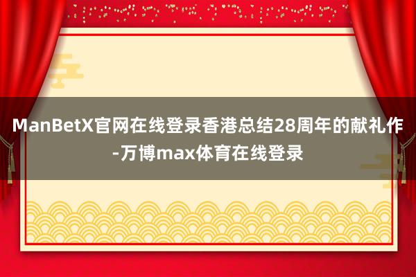 ManBetX官网在线登录香港总结28周年的献礼作-万博max体育在线登录