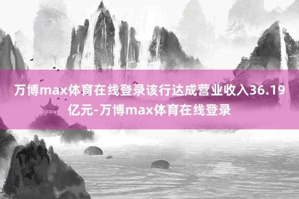 万博max体育在线登录该行达成营业收入36.19亿元-万博max体育在线登录