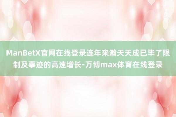 ManBetX官网在线登录连年来瀚天天成已毕了限制及事迹的高速增长-万博max体育在线登录