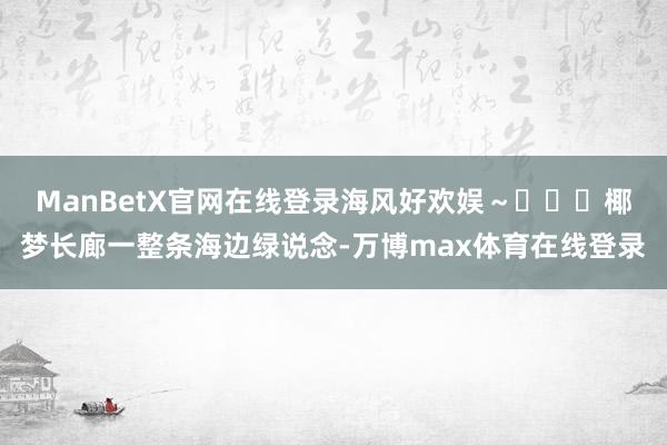 ManBetX官网在线登录海风好欢娱~ ✔️椰梦长廊一整条海边绿说念-万博max体育在线登录
