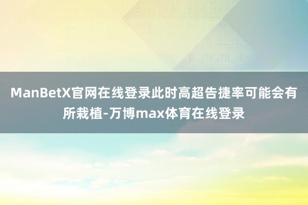 ManBetX官网在线登录此时高超告捷率可能会有所栽植-万博max体育在线登录