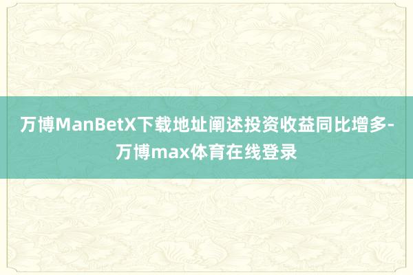 万博ManBetX下载地址阐述投资收益同比增多-万博max体育在线登录