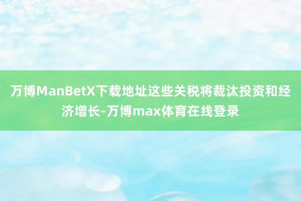 万博ManBetX下载地址这些关税将裁汰投资和经济增长-万博max体育在线登录