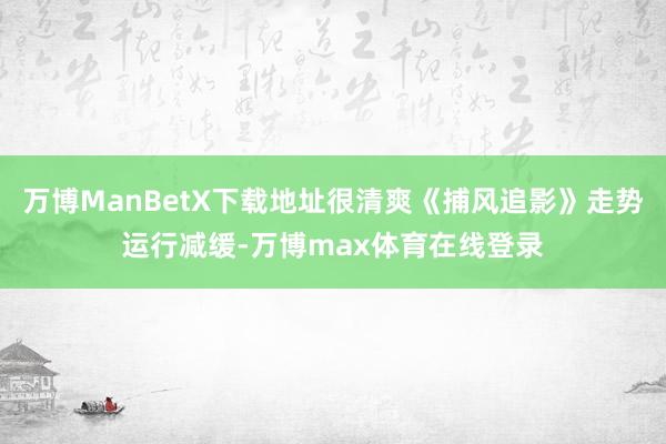 万博ManBetX下载地址很清爽《捕风追影》走势运行减缓-万博max体育在线登录