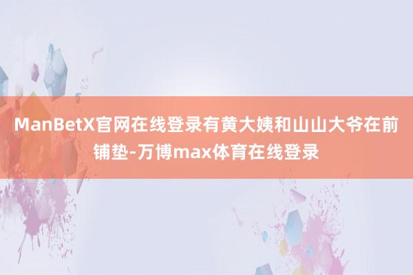 ManBetX官网在线登录有黄大姨和山山大爷在前铺垫-万博max体育在线登录