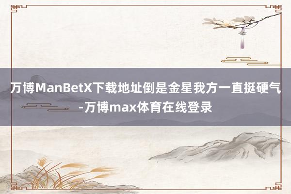 万博ManBetX下载地址倒是金星我方一直挺硬气-万博max体育在线登录