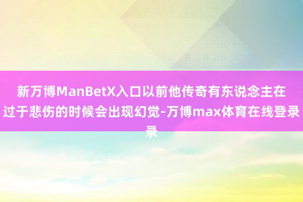 新万博ManBetX入口以前他传奇有东说念主在过于悲伤的时候会出现幻觉-万博max体育在线登录