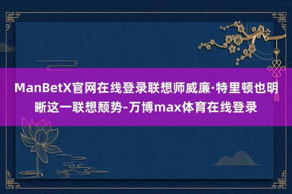 ManBetX官网在线登录联想师威廉·特里顿也明晰这一联想颓势-万博max体育在线登录