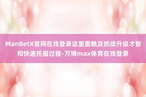ManBetX官网在线登录这里面触及抓续升级才智和快速托福过程-万博max体育在线登录