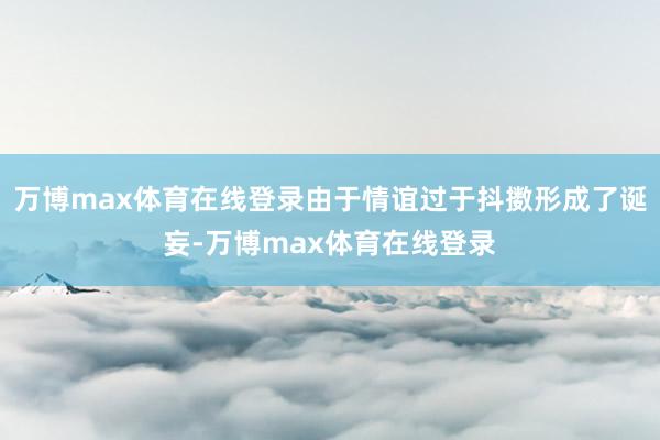 万博max体育在线登录由于情谊过于抖擞形成了诞妄-万博max体育在线登录