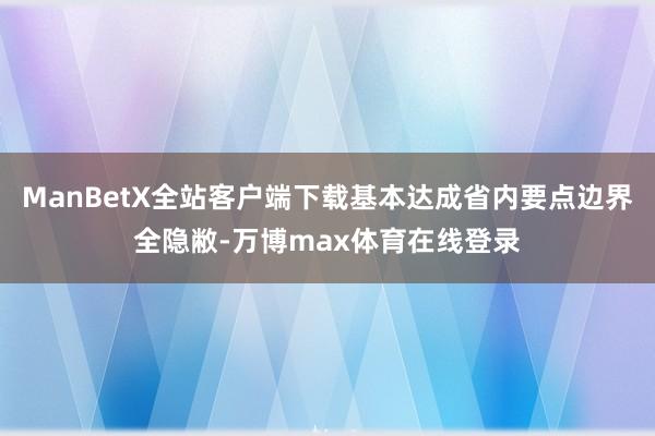 ManBetX全站客户端下载基本达成省内要点边界全隐敝-万博max体育在线登录
