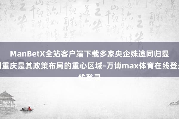 ManBetX全站客户端下载多家央企殊途同归提到重庆是其政策布局的重心区域-万博max体育在线登录