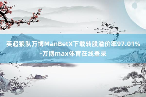英超狼队万博ManBetX下载转股溢价率97.01%-万博max体育在线登录