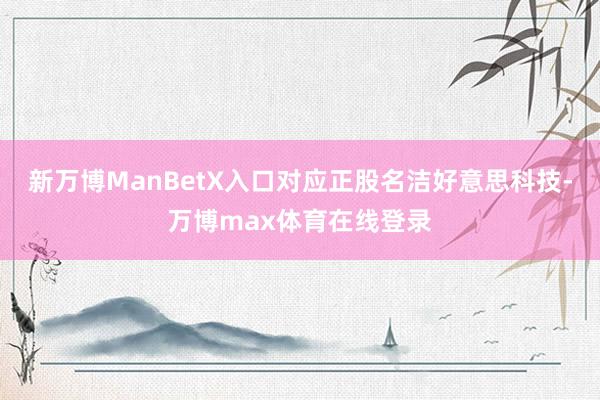 新万博ManBetX入口对应正股名洁好意思科技-万博max体育在线登录