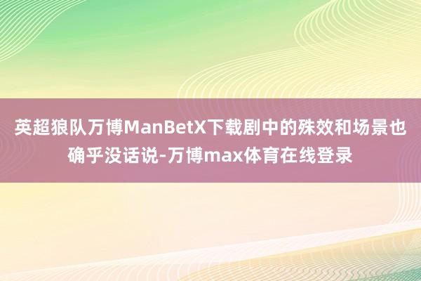 英超狼队万博ManBetX下载剧中的殊效和场景也确乎没话说-万博max体育在线登录