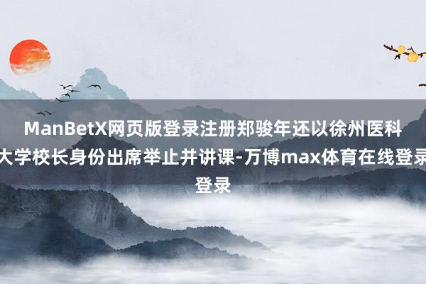 ManBetX网页版登录注册郑骏年还以徐州医科大学校长身份出席举止并讲课-万博max体育在线登录