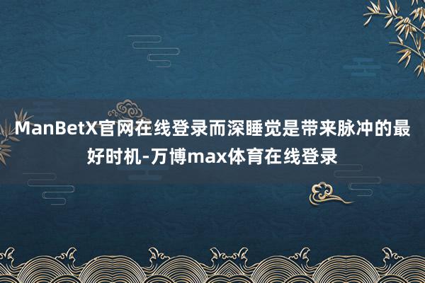 ManBetX官网在线登录而深睡觉是带来脉冲的最好时机-万博max体育在线登录