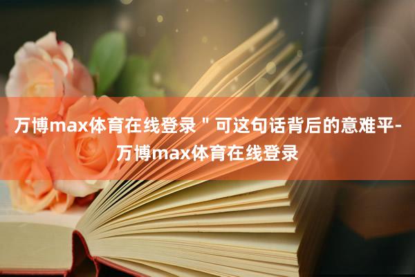 万博max体育在线登录＂可这句话背后的意难平-万博max体育在线登录