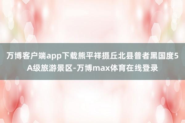 万博客户端app下载熊平祥摄丘北县普者黑国度5A级旅游景区-万博max体育在线登录